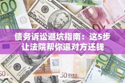 济南债务诉讼避坑指南：这5步让法院帮你逼对方还钱