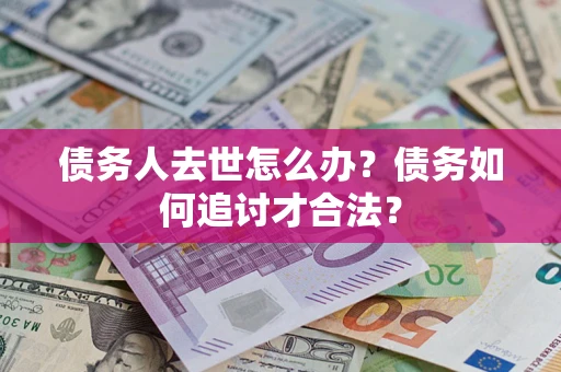 济南债务人去世怎么办？债务如何追讨才合法？
