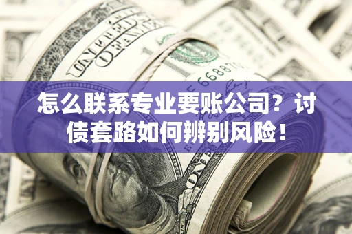 济南怎么联系专业要账公司？讨债套路如何辨别风险！