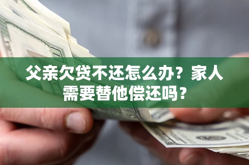 济南父亲欠贷不还怎么办？家人需要替他偿还吗？