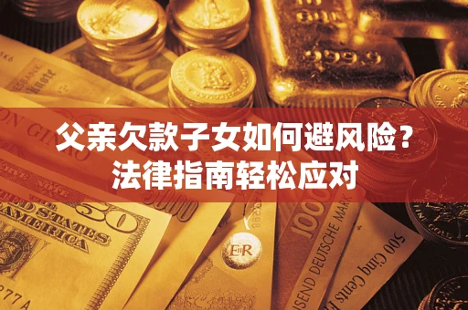 济南父亲欠款子女如何避风险？法律指南轻松应对