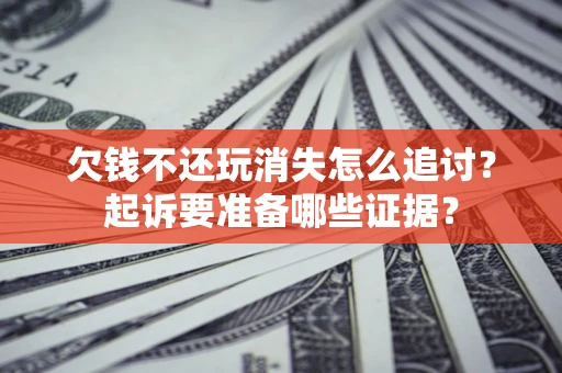 济南欠钱不还玩消失怎么追讨？起诉要准备哪些证据？