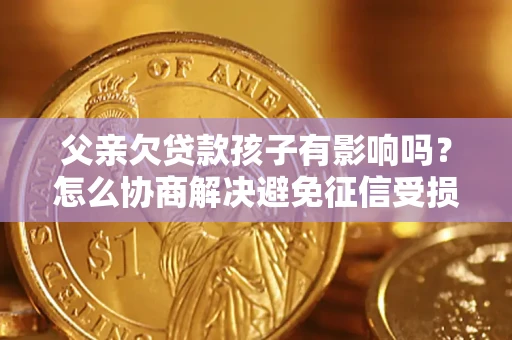 济南父亲欠贷款孩子有影响吗？怎么协商解决避免征信受损？