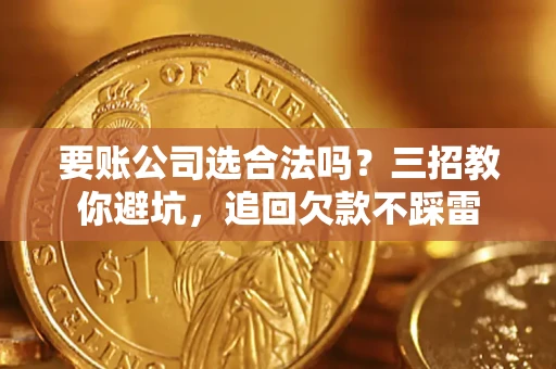 济南要账公司选合法吗？三招教你避坑，追回欠款不踩雷