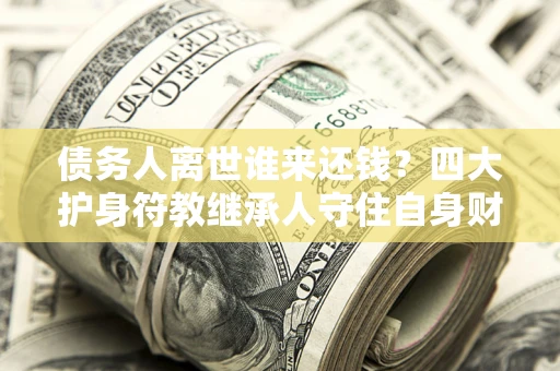 济南债务人离世谁来还钱？四大护身符教继承人守住自身财产
