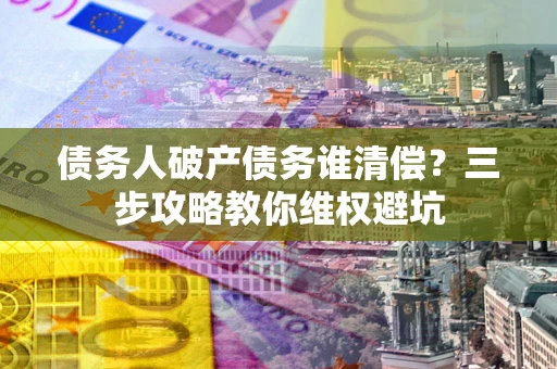 济南债务人破产债务谁清偿?三步攻略教你维权避坑 济南债务人破产债务谁清偿?三步攻略教你维权避坑