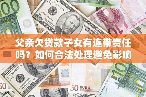 济南父亲欠贷款子女有连带责任吗？如何合法处理避免影响？