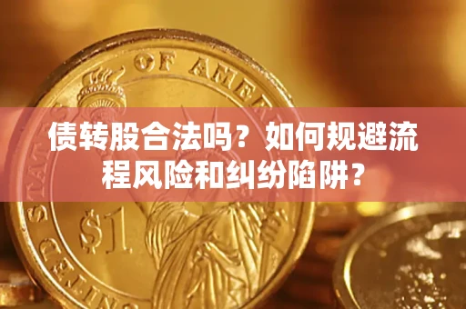 济南债转股合法吗？如何规避流程风险和纠纷陷阱？