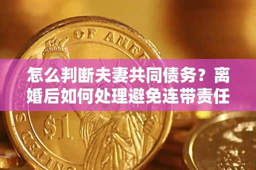 济南怎么判断夫妻共同债务？离婚后如何处理避免连带责任？