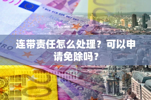 济南连带责任怎么处理？可以申请免除吗？