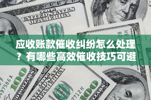 济南应收账款催收纠纷怎么处理？有哪些高效催收技巧可避免坏账？