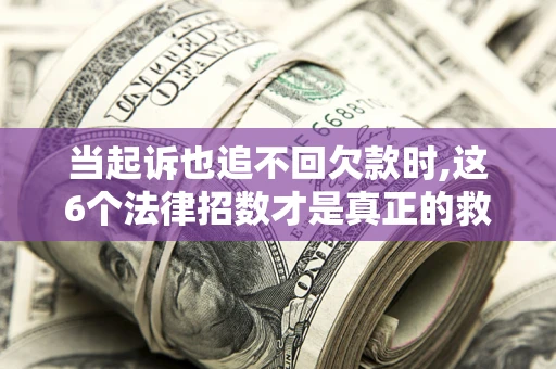 济南当起诉也追不回欠款时,这6个法律招数才是真正的救命稻草
