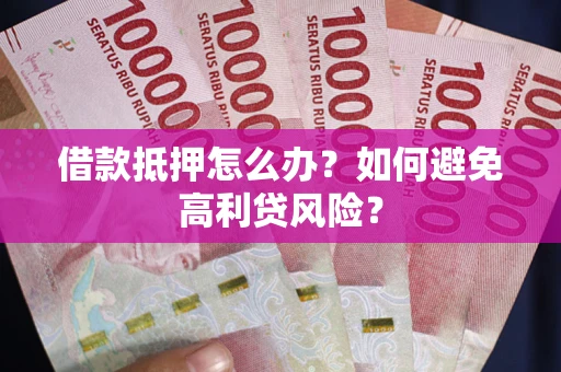 济南借款抵押怎么办？如何避免高利贷风险？