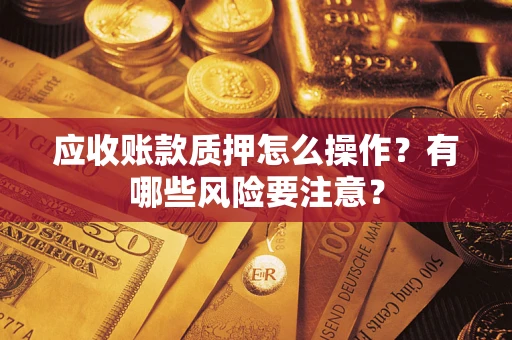 济南应收账款质押怎么操作？有哪些风险要注意？