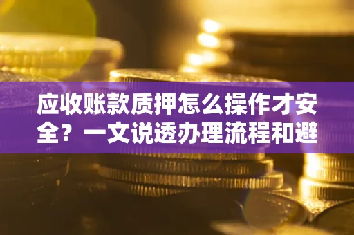 济南应收账款质押怎么操作才安全？一文说透办理流程和避险绝招